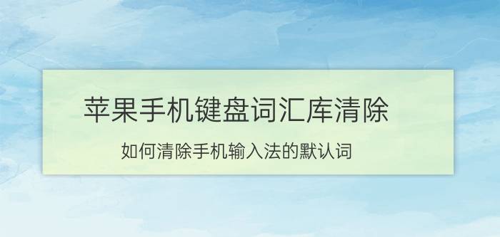 苹果手机键盘词汇库清除 如何清除手机输入法的默认词？